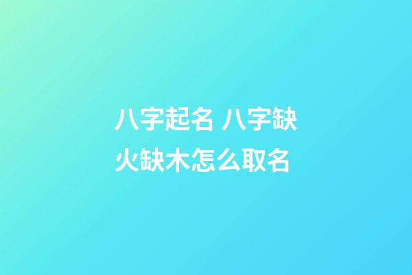 八字起名 八字缺火缺木怎么取名